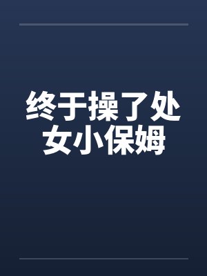 终于操了处女小保姆