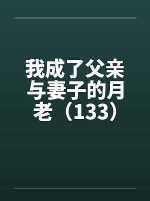 我成了父亲与妻子的月老（133）