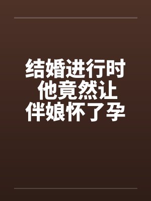 结婚进行时 他竟然让伴娘怀了孕