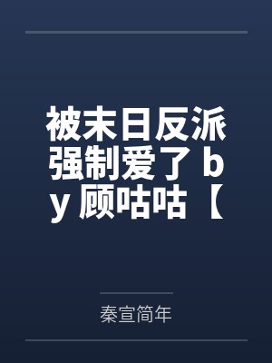 被末日反派强制爱了 by 顾咕咕【全】