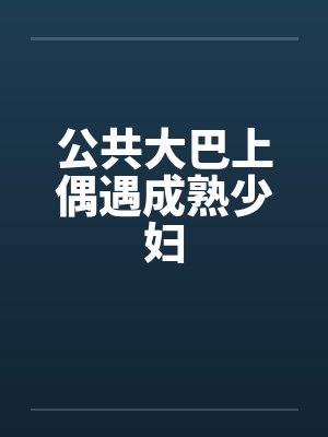 公共大巴上偶遇成熟少妇