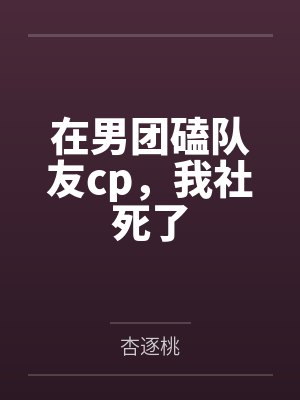 在男团磕队友cp，我社死了by杏逐桃笔趣阁无弹窗