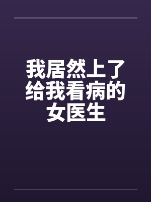 我居然上了给我看病的女医生