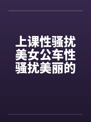 上课性骚扰美女公车性骚扰美丽的学姐