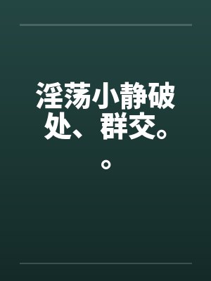淫荡小静破处、群交。。