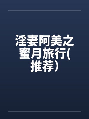 淫妻阿美之蜜月旅行(推荐）