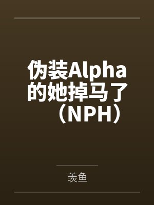 伪装Alpha的她掉马了（NPH）