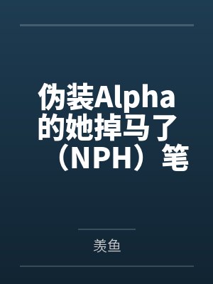 伪装Alpha的她掉马了（NPH）笔趣阁无弹窗