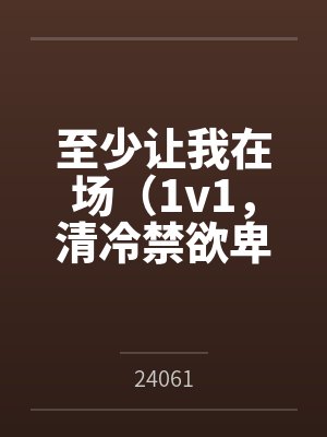 裴皎周知修至少让我在场（1v1，清冷禁欲卑微男主）