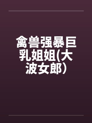禽兽强暴巨乳姐姐(大波女郎）