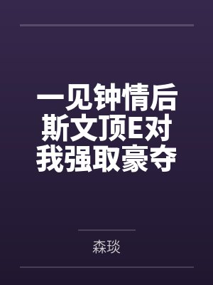 一见钟情后斯文顶E对我强取豪夺