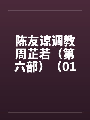 陈友谅调教周芷若（第六部）（01-06）
