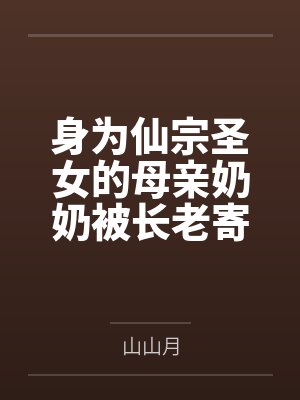 身为仙宗圣女的母亲奶奶被长老寄托的两个儿子肏成只会失禁喷尿的母狗肉便器by山山月
