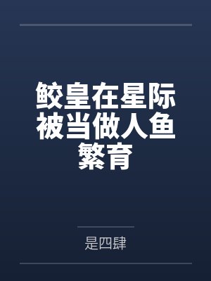 鲛皇在星际被当做人鱼繁育by是四肆