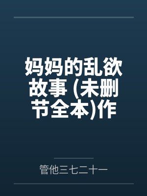 妈妈的乱欲故事 (未删节全本)作者:azomom
