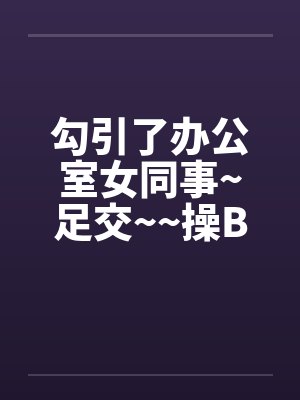 勾引了办公室女同事~足交~~操B