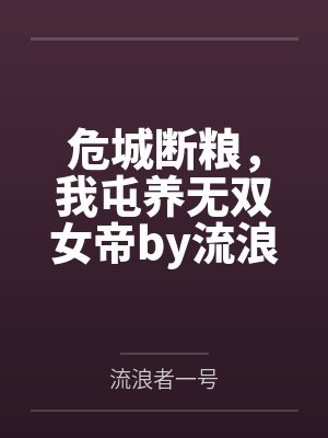 危城断粮，我屯养无双女帝by流浪者一号