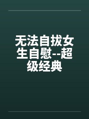 无法自拔女生自慰--超级经典
