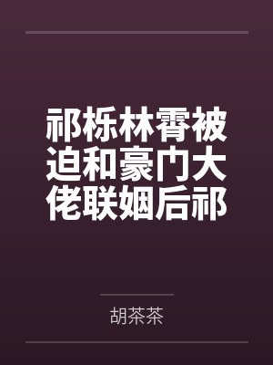 祁栎林霄被迫和豪门大佬联姻后祁少每天想离婚