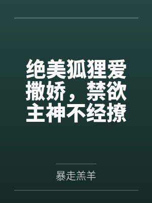 绝美狐狸爱撒娇，禁欲主神不经撩