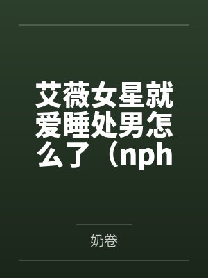 艾薇女星就爱睡处男怎么了(nph)by奶卷