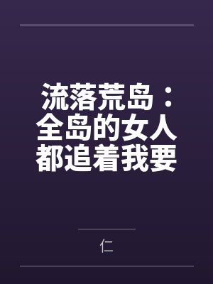 流落荒岛:全岛的女人都追着我要精液