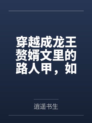 穿越成龙王赘婿文里的路人甲by逍遥书生笔趣阁无弹窗