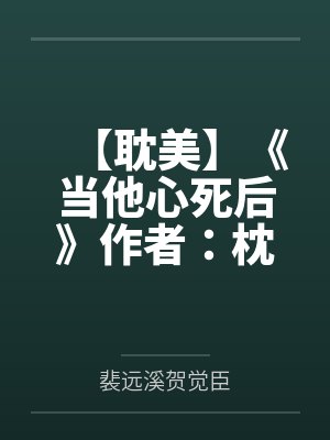 【耽美】《当他心死后》作者：枕岸by裴远溪贺觉臣笔趣阁无弹窗