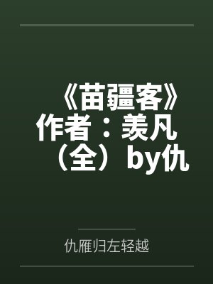 《苗疆客》作者：羡凡（全）by仇雁归左轻越笔趣阁无弹窗