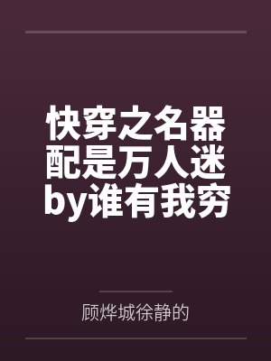 快穿之名器配是万人迷by谁有我穷？by顾烨城徐静的