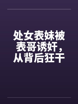 处女表妹被表哥诱奸，从背后狂干