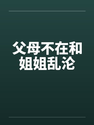 父母不在和姐姐乱沦