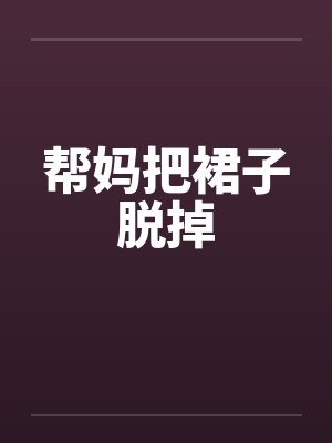 帮妈把裙子脱掉